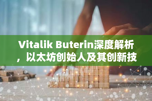 Vitalik Buterin深度解析，以太坊创始人及其创新技术解读