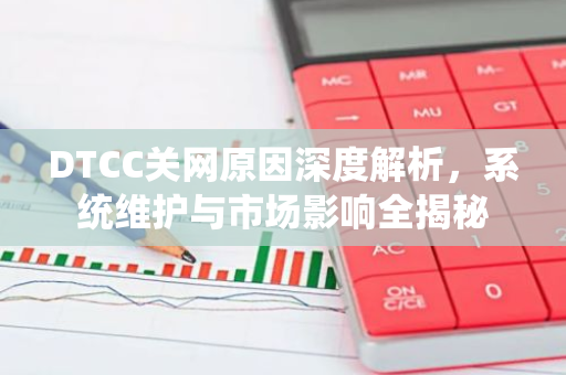 DTCC关网原因深度解析，系统维护与市场影响全揭秘