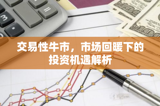 交易性牛市，市场回暖下的投资机遇解析