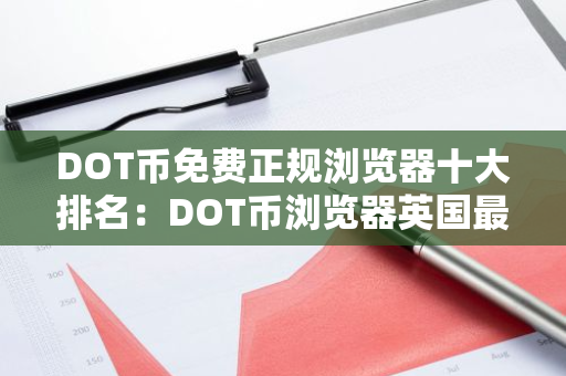 DOT币免费正规浏览器十大排名：DOT币浏览器英国最新排名