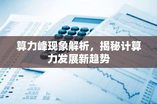 算力峰现象解析,揭秘计算力发展新趋势-第1张图片-智财锋资讯网 算力峰现象解析,揭秘计算力发展新趋势-第1张图片-智财锋资讯网