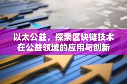 以太公益，探索区块链技术在公益领域的应用与创新