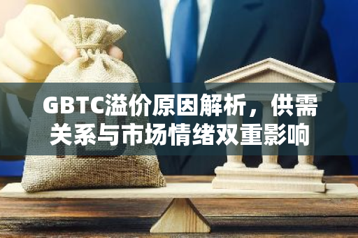 GBTC溢价原因解析，供需关系与市场情绪双重影响