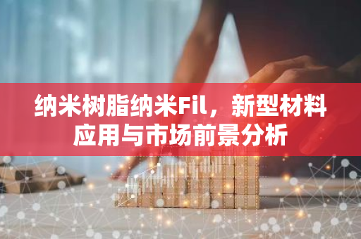 纳米树脂纳米Fil，新型材料应用与市场前景分析-第1张图片-智财锋资讯网