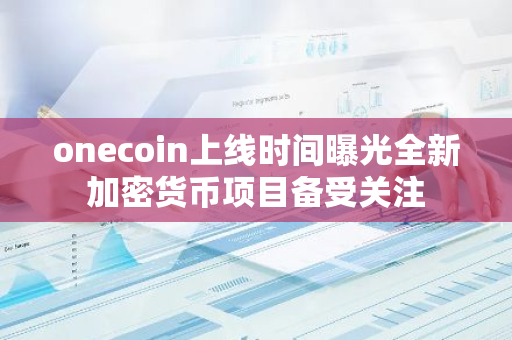 onecoin上线时间曝光全新加密货币项目备受关注-第1张图片-智财锋资讯网 onecoin上线时间曝光全新加密货币项目备受关注-第1张图片-智财锋资讯网