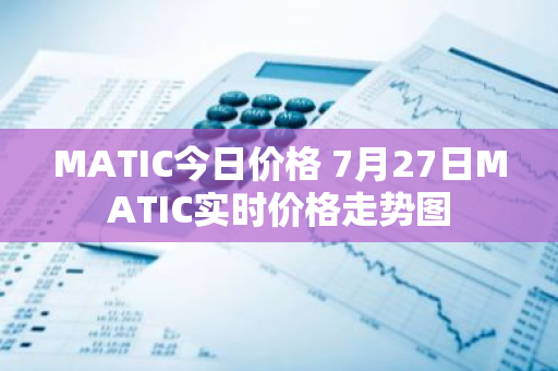 MATIC今日价格 7月27日MATIC实时价格走势图
