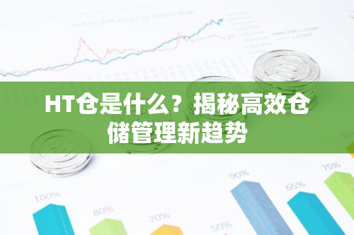 HT仓是什么?揭秘高效仓储管理新趋势-第1张图片-智财锋资讯网 HT仓是什么?揭秘高效仓储管理新趋势-第1张图片-智财锋资讯网