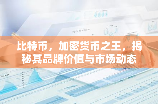比特币，加密货币之王，揭秘其品牌价值与市场动态