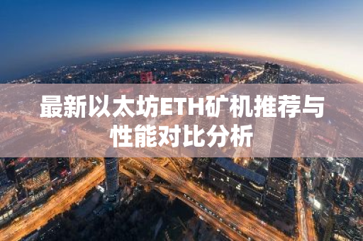 最新以太坊ETH矿机推荐与性能对比分析