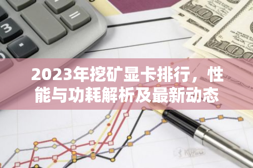 2023年挖矿显卡排行，性能与功耗解析及最新动态