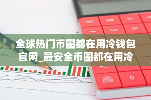 全球热门币圈都在用冷钱包官网_最安全币圈都在用冷钱包最新排名