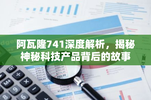 阿瓦隆741深度解析，揭秘神秘科技产品背后的故事