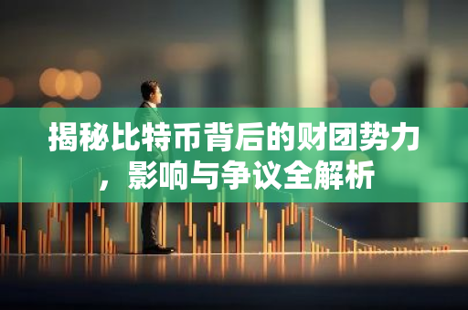 揭秘比特币背后的财团势力，影响与争议全解析
