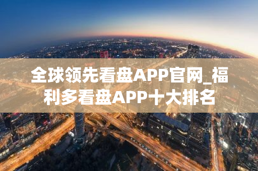 全球领先看盘APP官网_福利多看盘APP十大排名