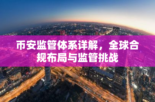 币安监管体系详解，全球合规布局与监管挑战