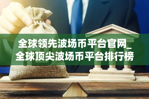 全球领先波场币平台官网_全球顶尖波场币平台排行榜