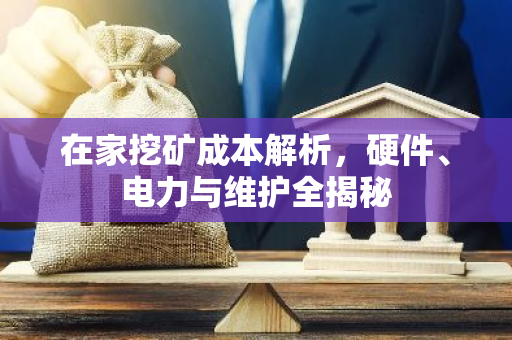在家挖矿成本解析，硬件、电力与维护全揭秘