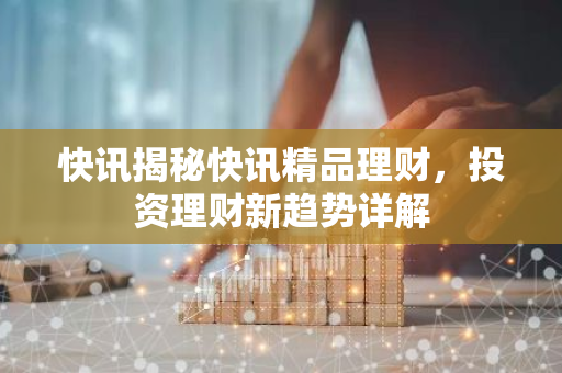 快讯揭秘快讯精品理财，投资理财新趋势详解