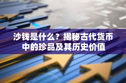 沙钱是什么？揭秘古代货币中的珍品及其历史价值
