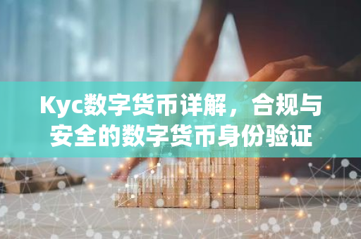 Kyc数字货币详解，合规与安全的数字货币身份验证