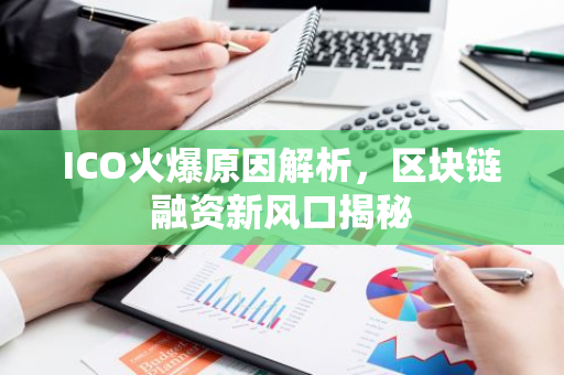 ICO火爆原因解析，区块链融资新风口揭秘