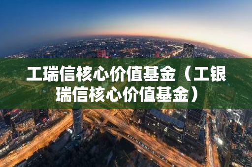 工瑞信核心价值基金（工银瑞信核心价值基金）-第1张图片-智财锋资讯网