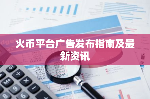 火币平台广告发布指南及最新资讯