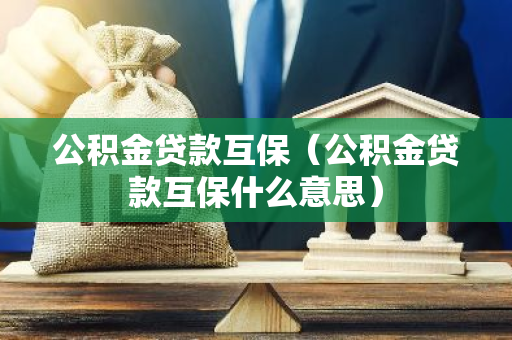 公积金贷款互保（公积金贷款互保什么意思）
