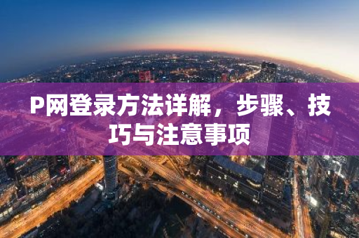 P网登录方法详解,步骤、技巧与注意事项-第1张图片-智财锋资讯网 P网登录方法详解,步骤、技巧与注意事项-第1张图片-智财锋资讯网