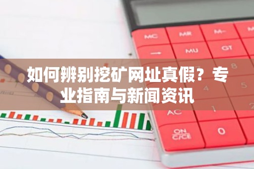 如何辨别挖矿网址真假?专业指南与新闻资讯-第1张图片-智财锋资讯网 如何辨别挖矿网址真假?专业指南与新闻资讯-第1张图片-智财锋资讯网