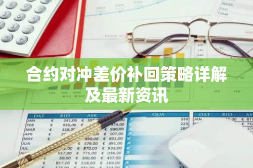 合约对冲差价补回策略详解及最新资讯-第1张图片-智财锋资讯网 合约对冲差价补回策略详解及最新资讯-第1张图片-智财锋资讯网