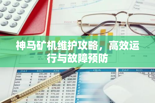 神马矿机维护攻略,高效运行与故障预防-第1张图片-智财锋资讯网 神马矿机维护攻略,高效运行与故障预防-第1张图片-智财锋资讯网