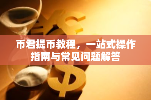 币君提币教程，一站式操作指南与常见问题解答