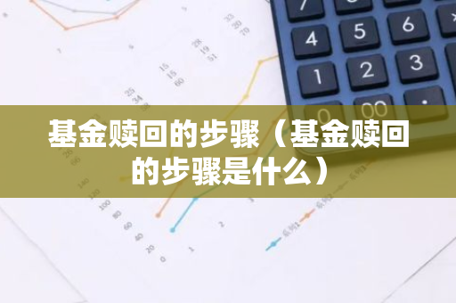 基金赎回的步骤（基金赎回的步骤是什么）