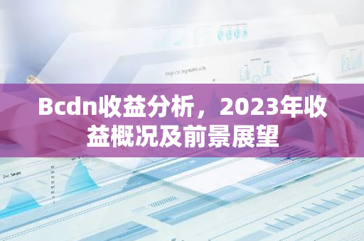 Bcdn收益分析，2023年收益概况及前景展望-第1张图片-智财锋资讯网