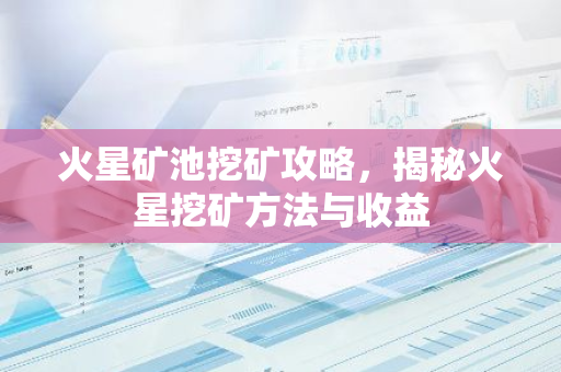 火星矿池挖矿攻略，揭秘火星挖矿方法与收益
