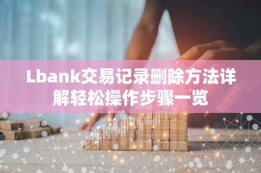 Lbank交易记录删除方法详解轻松操作步骤一览