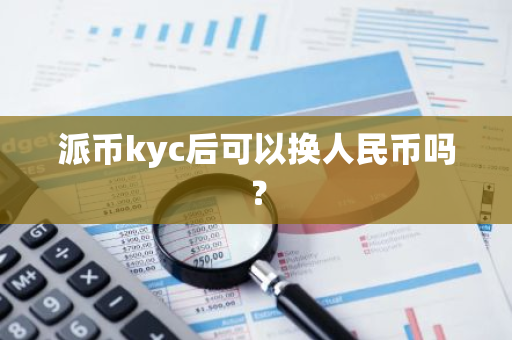 派币kyc后可以换人民币吗？-第1张图片-智财锋资讯网
