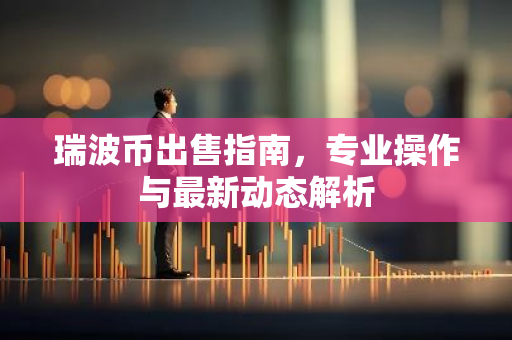 瑞波币出售指南，专业操作与最新动态解析