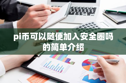 pi币可以随便加入安全圈吗的简单介绍-第1张图片-智财锋资讯网