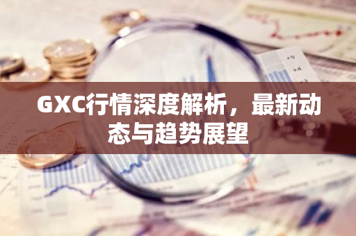 GXC行情深度解析,最新动态与趋势展望-第1张图片-智财锋资讯网 GXC行情深度解析,最新动态与趋势展望-第1张图片-智财锋资讯网