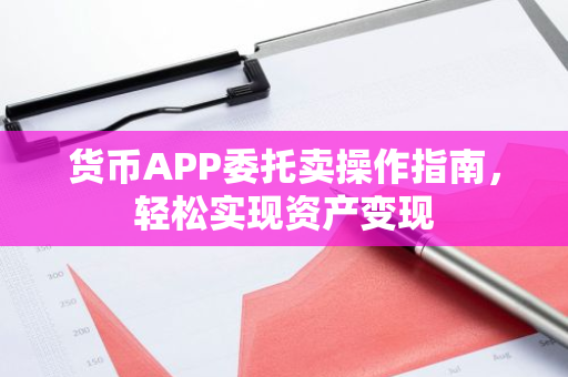 货币APP委托卖操作指南，轻松实现资产变现-第1张图片-智财锋资讯网