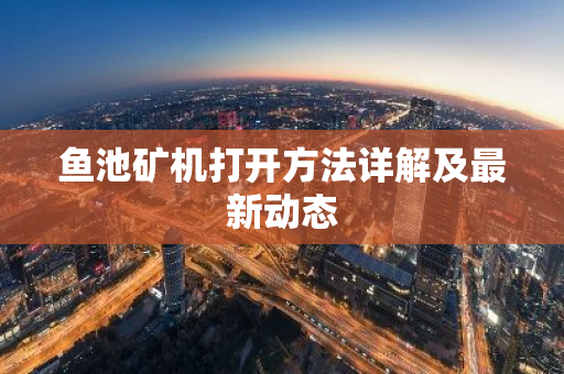 鱼池矿机打开方法详解及最新动态-第1张图片-智财锋资讯网