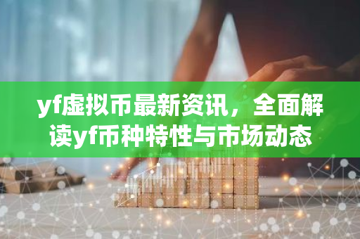 yf虚拟币最新资讯，全面解读yf币种特性与市场动态-第1张图片-智财锋资讯网