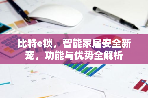 比特e锁,智能家居安全新宠,功能与优势全解析-第1张图片-智财锋资讯网 比特e锁,智能家居安全新宠,功能与优势全解析-第1张图片-智财锋资讯网