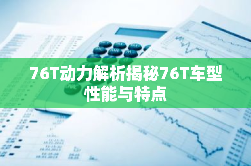 76T动力解析揭秘76T车型性能与特点-第1张图片-智财锋资讯网 76T动力解析揭秘76T车型性能与特点-第1张图片-智财锋资讯网