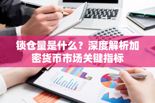锁仓量是什么？深度解析加密货币市场关键指标