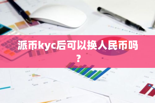 派币kyc后可以换人民币吗？-第1张图片-智财锋资讯网