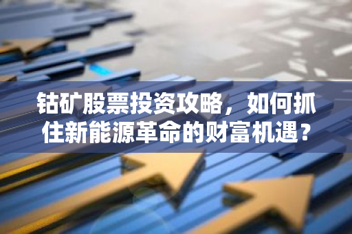 钴矿股票投资攻略，如何抓住新能源革命的财富机遇？-第1张图片-智财锋资讯网