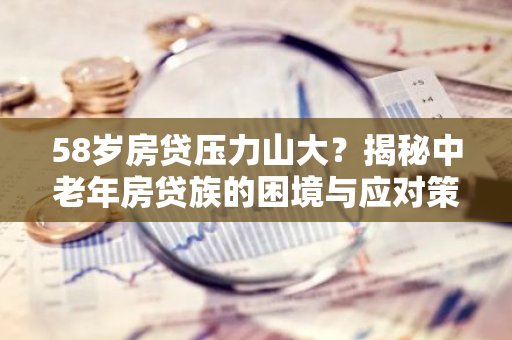 58岁房贷压力山大？揭秘中老年房贷族的困境与应对策略-第1张图片-智财锋资讯网
